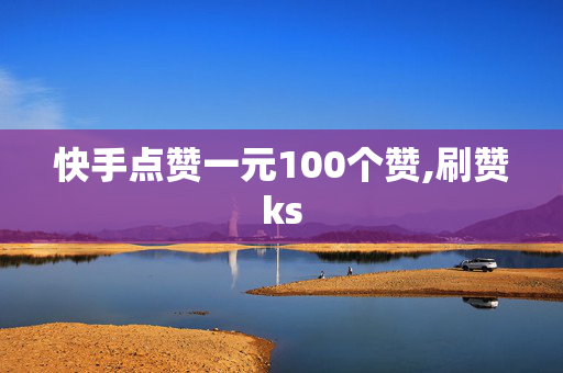 快手点赞一元100个赞,刷赞ks