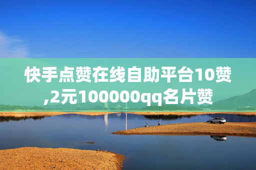 快手点赞在线自助平台10赞,2元100000qq名片赞