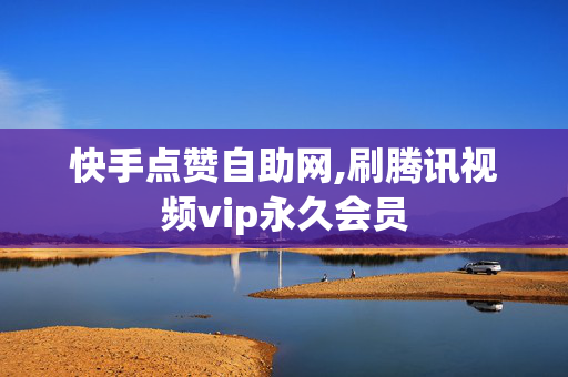 快手点赞自助网,刷腾讯视频vip永久会员