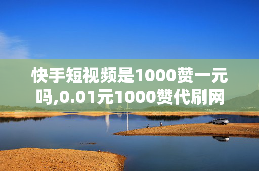 快手短视频是1000赞一元吗,0.01元1000赞代刷网