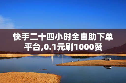 快手二十四小时全自助下单平台,0.1元刷1000赞