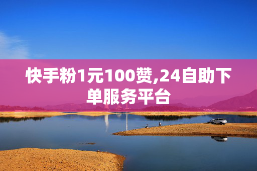 快手粉1元100赞,24自助下单服务平台