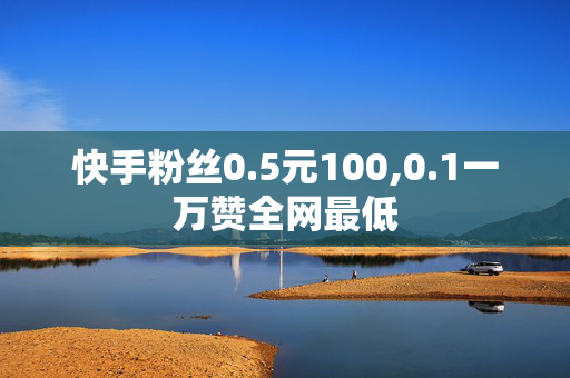 快手粉丝0.5元100,0.1一万赞全网最低