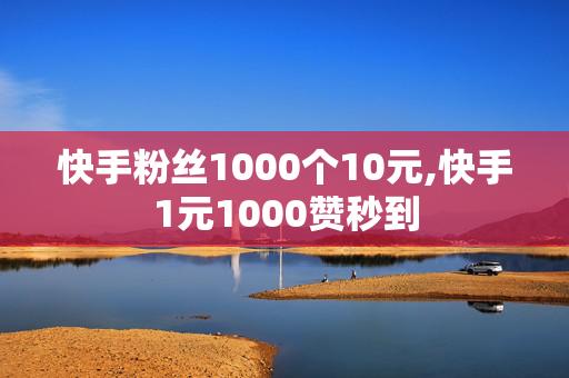 快手粉丝1000个10元,快手1元1000赞秒到