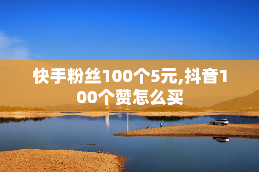 快手粉丝100个5元,抖音100个赞怎么买