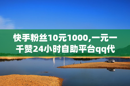 快手粉丝10元1000,一元一千赞24小时自助平台qq代刷网