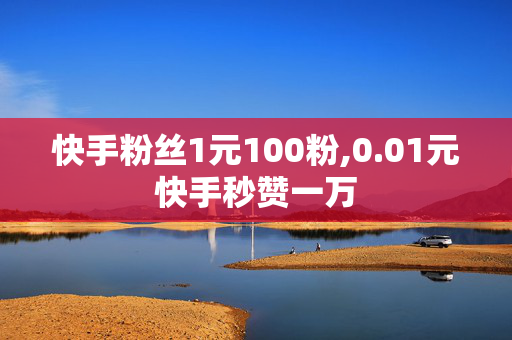 快手粉丝1元100粉,0.01元快手秒赞一万