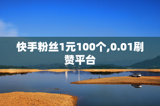 快手粉丝1元100个,0.01刷赞平台