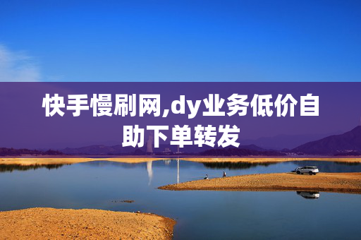 快手慢刷网,dy业务低价自助下单转发