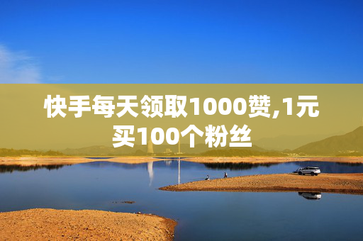 快手每天领取1000赞,1元买100个粉丝