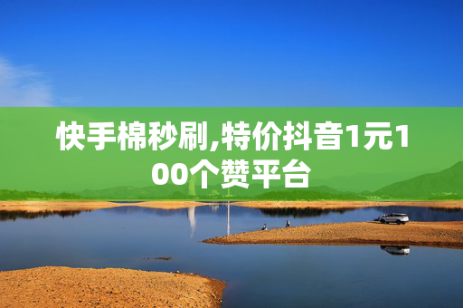 快手棉秒刷,特价抖音1元100个赞平台