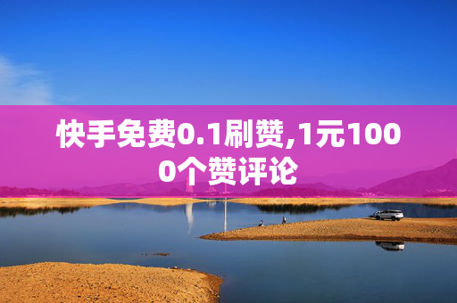 快手免费0.1刷赞,1元1000个赞评论