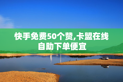 快手免费50个赞,卡盟在线自助下单便宜