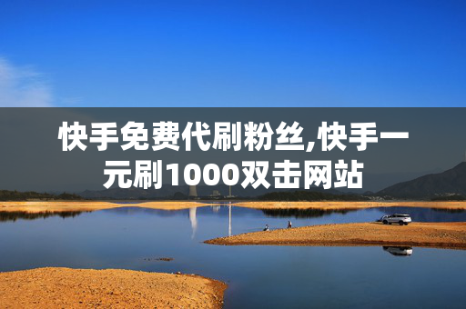 快手免费代刷粉丝,快手一元刷1000双击网站