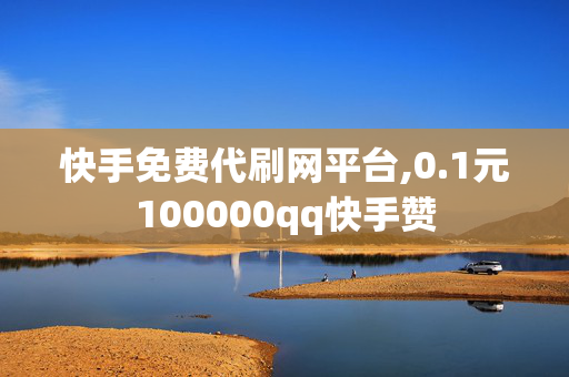 快手免费代刷网平台,0.1元100000qq快手赞