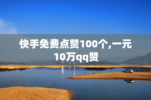 快手免费点赞100个,一元10万qq赞