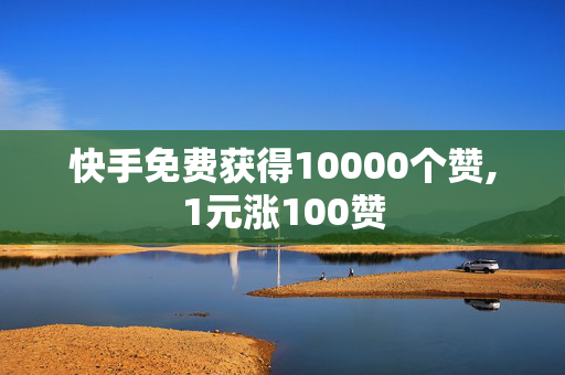 快手免费获得10000个赞,1元涨100赞