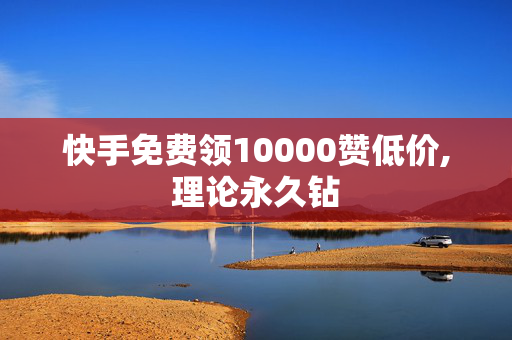 快手免费领10000赞低价,理论永久钻