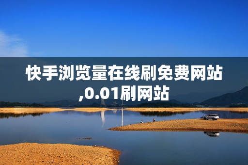 快手浏览量在线刷免费网站,0.01刷网站