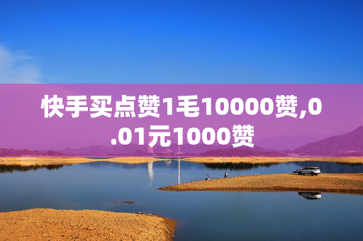 快手买点赞1毛10000赞,0.01元1000赞