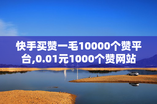 快手买赞一毛10000个赞平台,0.01元1000个赞网站