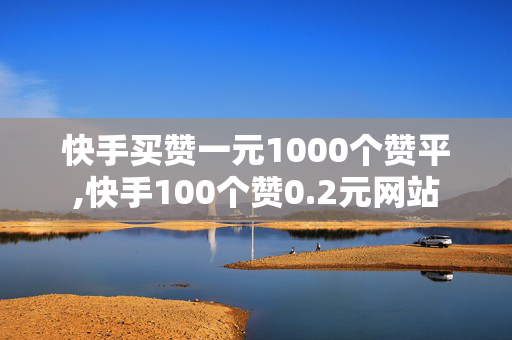 快手买赞一元1000个赞平,快手100个赞0.2元网站