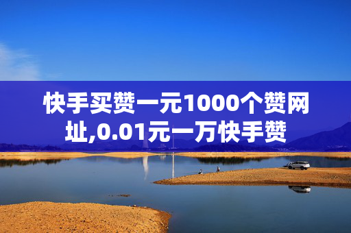 快手买赞一元1000个赞网址,0.01元一万快手赞