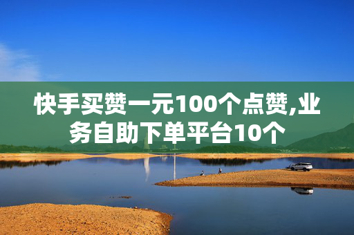 快手买赞一元100个点赞,业务自助下单平台10个