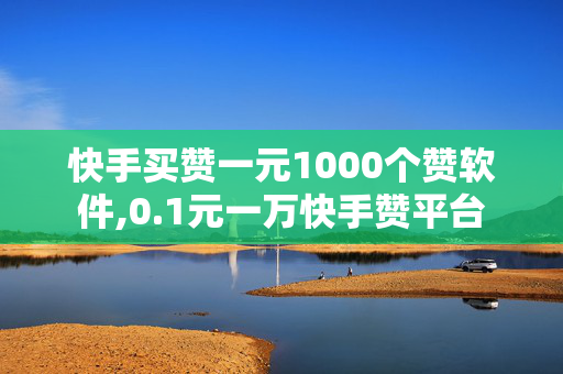 快手买赞一元1000个赞软件,0.1元一万快手赞平台