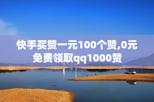 快手买赞一元100个赞,0元免费领取qq1000赞