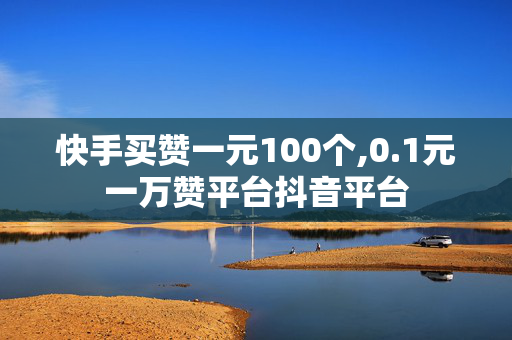 快手买赞一元100个,0.1元一万赞平台抖音平台