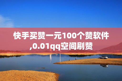 快手买赞一元100个赞软件,0.01qq空间刷赞