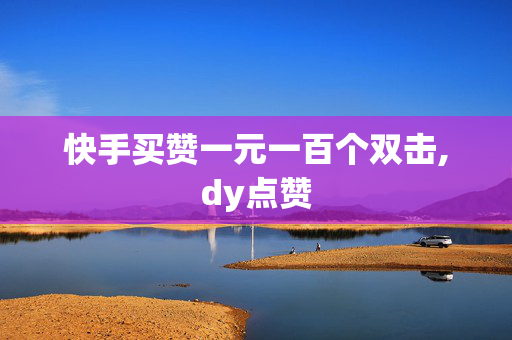 快手买赞一元一百个双击,dy点赞