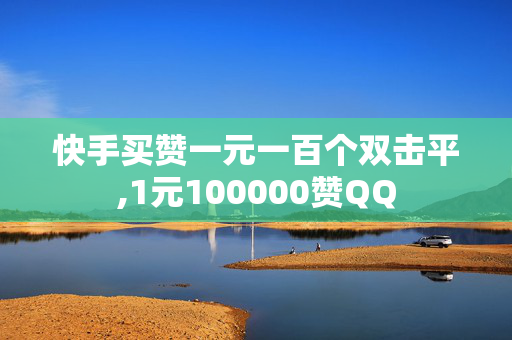 快手买赞一元一百个双击平,1元100000赞QQ