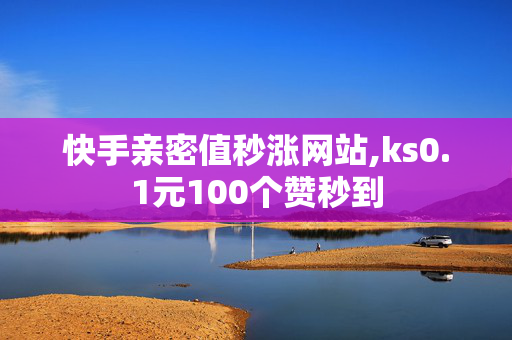 快手亲密值秒涨网站,ks0.1元100个赞秒到