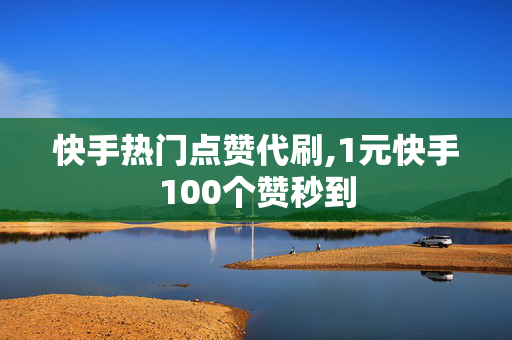 快手热门点赞代刷,1元快手100个赞秒到