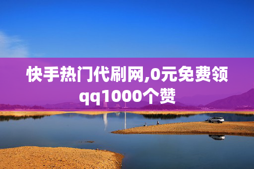 快手热门代刷网,0元免费领qq1000个赞