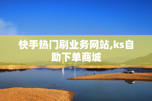 快手热门刷业务网站,ks自助下单商城