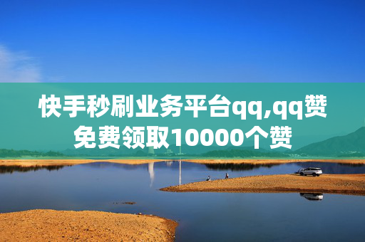 快手秒刷业务平台qq,qq赞免费领取10000个赞