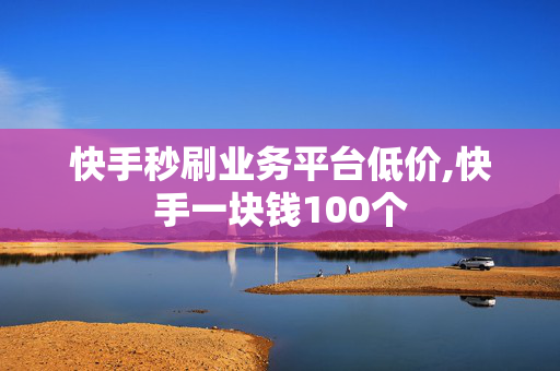 快手秒刷业务平台低价,快手一块钱100个