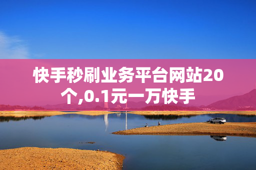 快手秒刷业务平台网站20个,0.1元一万快手