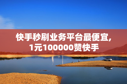 快手秒刷业务平台最便宜,1元100000赞快手