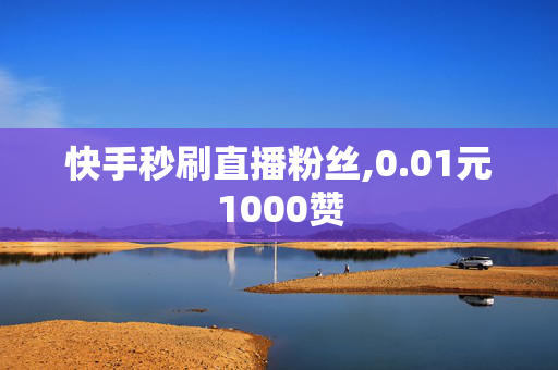 快手秒刷直播粉丝,0.01元1000赞