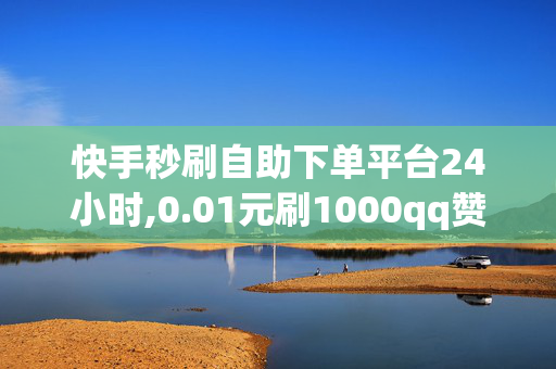 快手秒刷自助下单平台24小时,0.01元刷1000qq赞