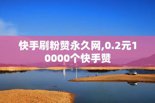 快手刷粉赞永久网,0.2元10000个快手赞