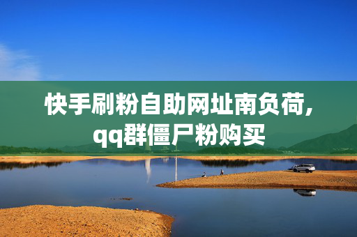 快手刷粉自助网址南负荷,qq群僵尸粉购买