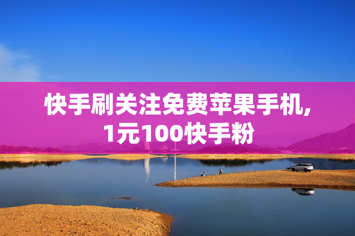 快手刷关注免费苹果手机,1元100快手粉