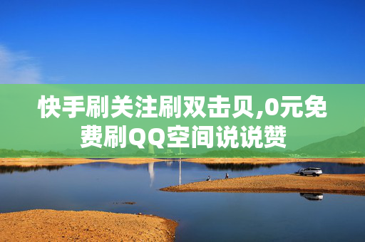 快手刷关注刷双击贝,0元免费刷QQ空间说说赞