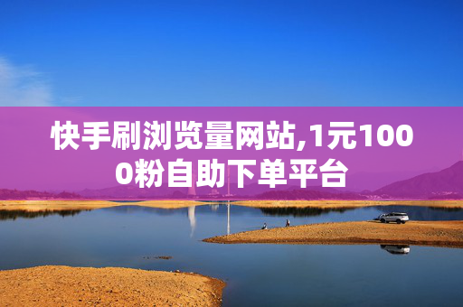 快手刷浏览量网站,1元1000粉自助下单平台