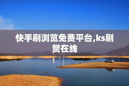 快手刷浏览免费平台,ks刷赞在线